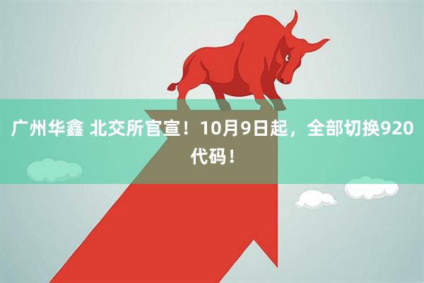 广州华鑫 北交所官宣！10月9日起，全部切换920代码！