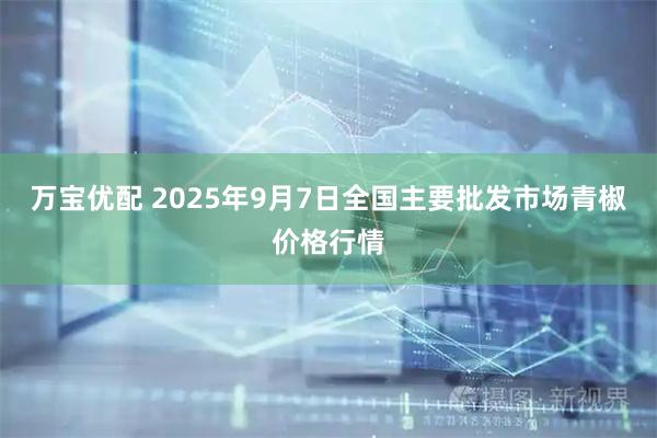 万宝优配 2025年9月7日全国主要批发市场青椒价格行情