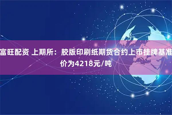 富旺配资 上期所：胶版印刷纸期货合约上市挂牌基准价为4218元/吨