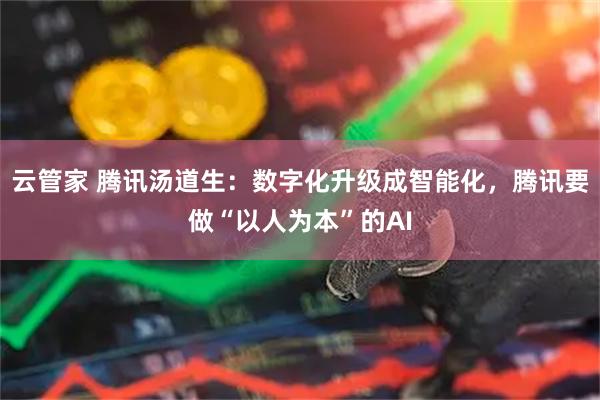 云管家 腾讯汤道生：数字化升级成智能化，腾讯要做“以人为本”的AI