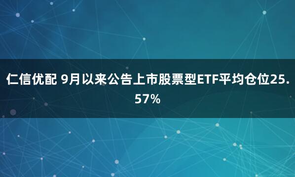 仁信优配 9月以来公告上市股票型ETF平均仓位25.57%