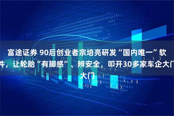 富途证券 90后创业者宗培亮研发“国内唯一”软件，让轮胎“有脚感”、辨安全，叩开30多家车企大门
