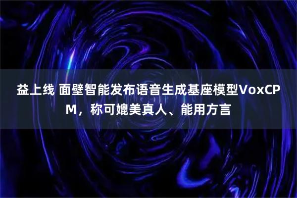 益上线 面壁智能发布语音生成基座模型VoxCPM，称可媲美真人、能用方言