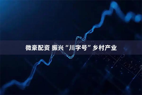 微豪配资 振兴“川字号”乡村产业
