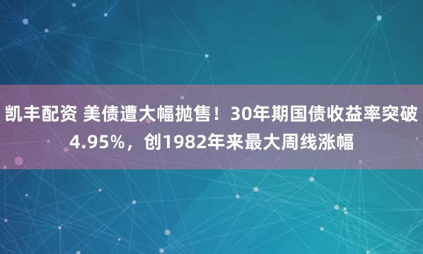 凯丰配资 美债遭大幅抛售！30年期国债收益率突破4.95%，创1982年来最大周线涨幅