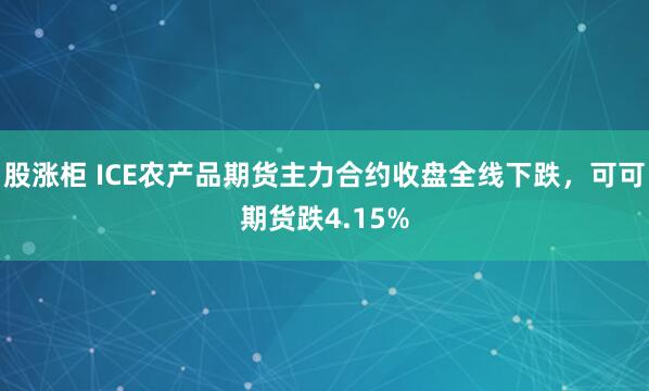 股涨柜 ICE农产品期货主力合约收盘全线下跌，可可期货跌4.15%