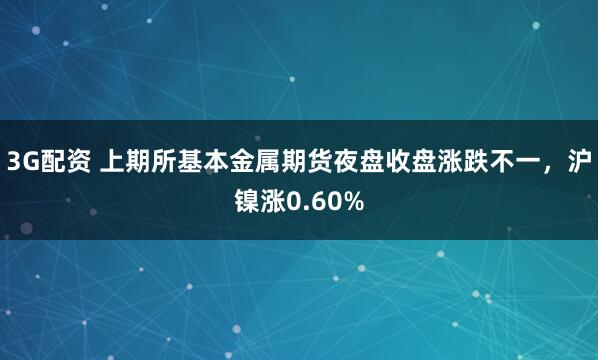 3G配资 上期所基本金属期货夜盘收盘涨跌不一，沪镍涨0.60%