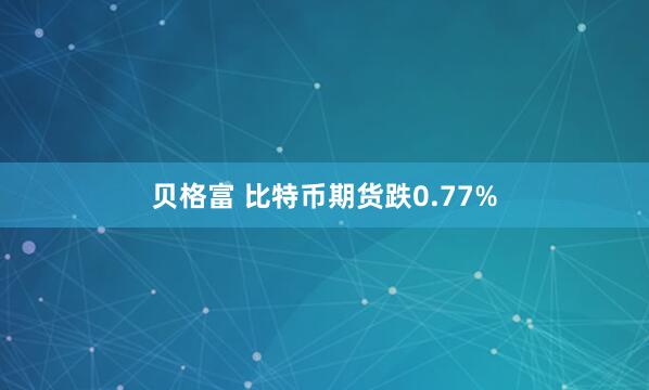 贝格富 比特币期货跌0.77%
