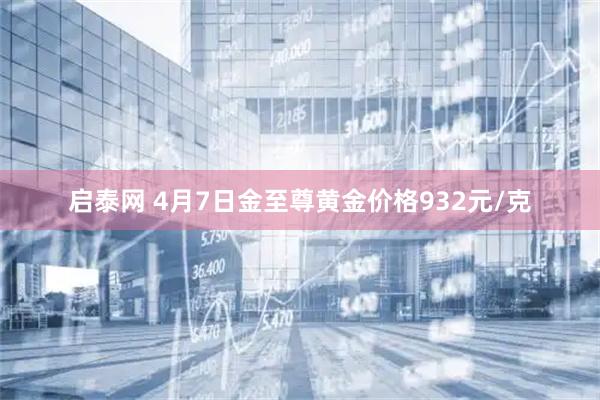 启泰网 4月7日金至尊黄金价格932元/克