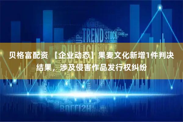 贝格富配资 【企业动态】果麦文化新增1件判决结果，涉及侵害作品发行权纠纷