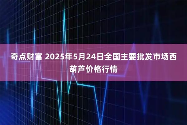 奇点财富 2025年5月24日全国主要批发市场西葫芦价格行情