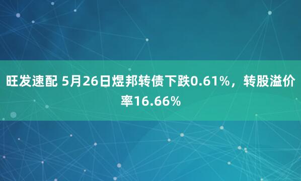 旺发速配 5月26日煜邦转债下跌0.61%，转股溢价率16.66%
