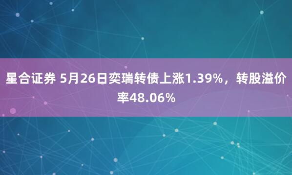 星合证券 5月26日奕瑞转债上涨1.39%，转股溢价率48.06%