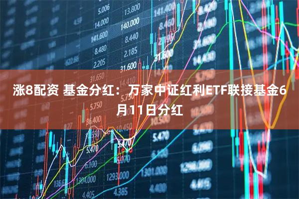 涨8配资 基金分红：万家中证红利ETF联接基金6月11日分红