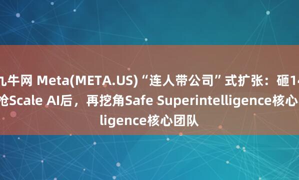 九牛网 Meta(META.US)“连人带公司”式扩张：砸143亿抢Scale AI后，再挖角Safe Superintelligence核心团队