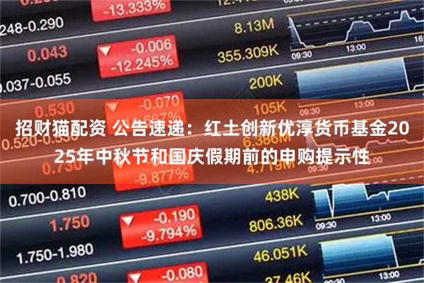 招财猫配资 公告速递：红土创新优淳货币基金2025年中秋节和国庆假期前的申购提示性