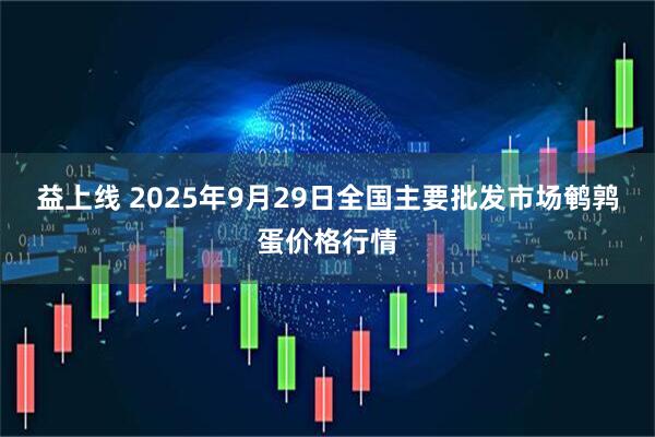益上线 2025年9月29日全国主要批发市场鹌鹑蛋价格行情