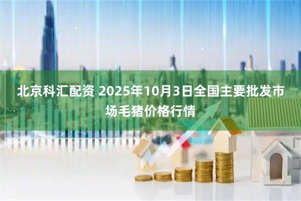 北京科汇配资 2025年10月3日全国主要批发市场毛猪价格行情