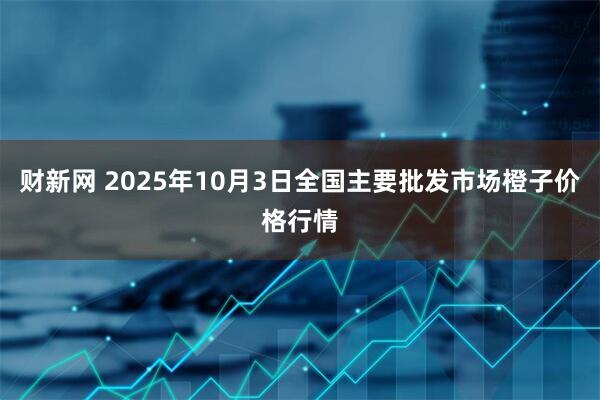 财新网 2025年10月3日全国主要批发市场橙子价格行情