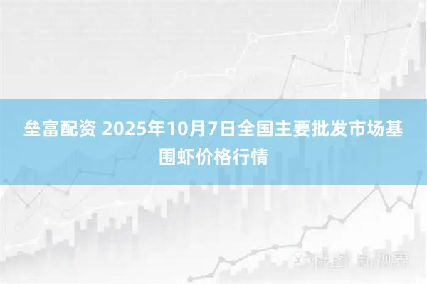 垒富配资 2025年10月7日全国主要批发市场基围虾价格行情