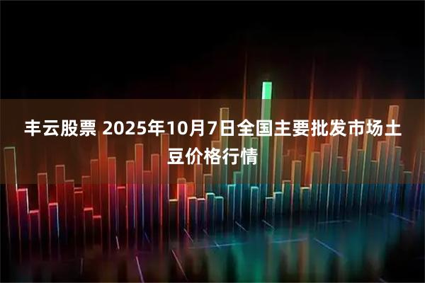丰云股票 2025年10月7日全国主要批发市场土豆价格行情