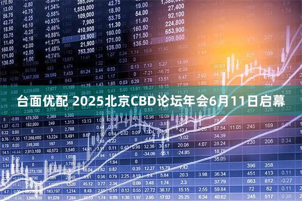 台面优配 2025北京CBD论坛年会6月11日启幕