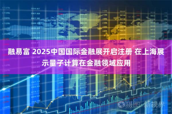 融易富 2025中国国际金融展开启注册 在上海展示量子计算在金融领域应用