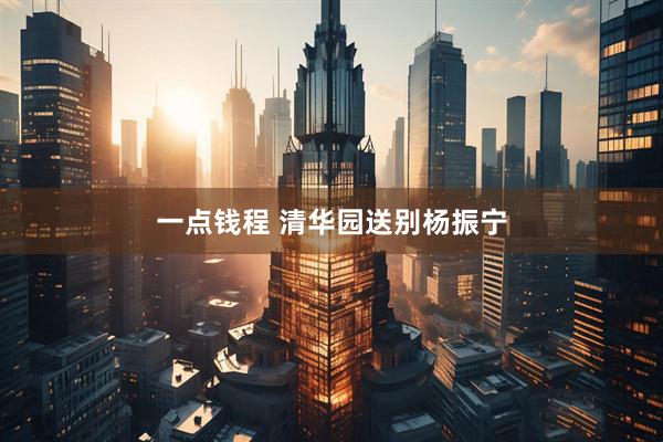 一点钱程 清华园送别杨振宁