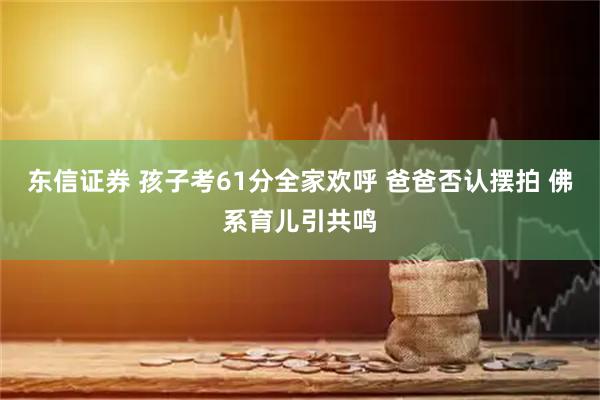 东信证券 孩子考61分全家欢呼 爸爸否认摆拍 佛系育儿引共鸣