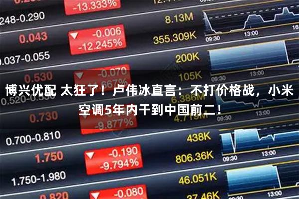 博兴优配 太狂了！卢伟冰直言：不打价格战，小米空调5年内干到中国前二！