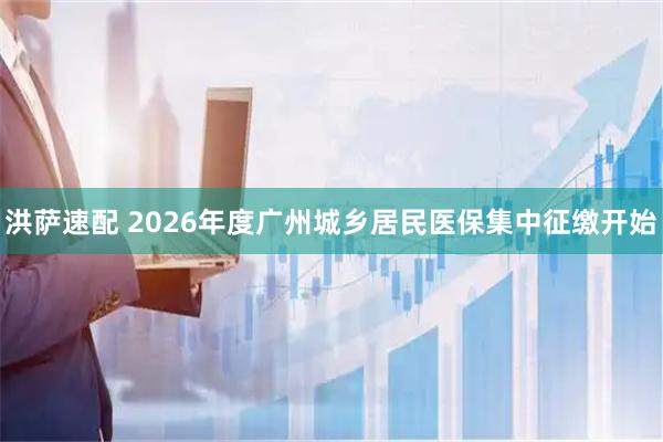 洪萨速配 2026年度广州城乡居民医保集中征缴开始