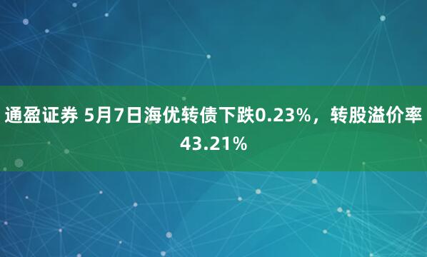 通盈证券 5月7日海优转债下跌0.23%，转股溢价率43.21%