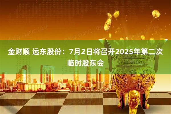 金财顺 远东股份：7月2日将召开2025年第二次临时股东会