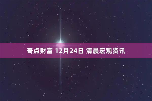 奇点财富 12月24日 清晨宏观资讯