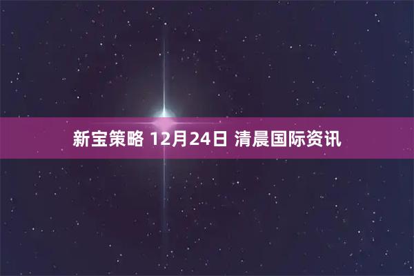 新宝策略 12月24日 清晨国际资讯