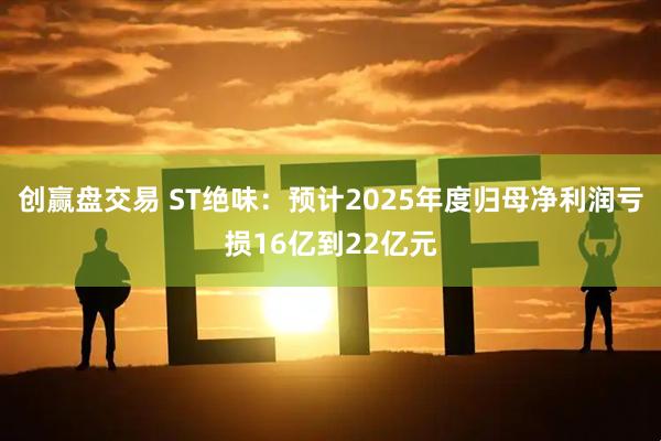 创赢盘交易 ST绝味：预计2025年度归母净利润亏损16亿到22亿元