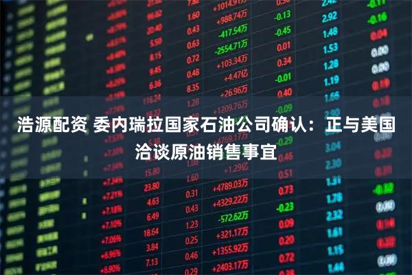浩源配资 委内瑞拉国家石油公司确认：正与美国洽谈原油销售事宜