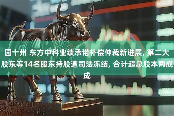 园十州 东方中科业绩承诺补偿仲裁新进展, 第二大股东等14名股东持股遭司法冻结, 合计超总股本两成