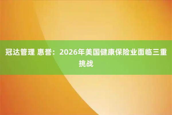 冠达管理 惠誉：2026年美国健康保险业面临三重挑战