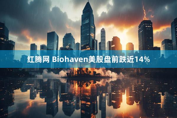 红腾网 Biohaven美股盘前跌近14%
