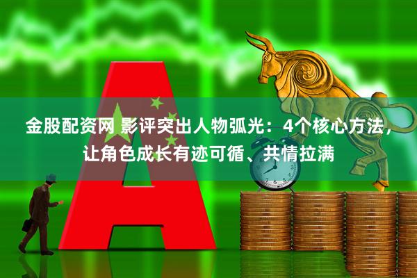 金股配资网 影评突出人物弧光：4个核心方法，让角色成长有迹可循、共情拉满