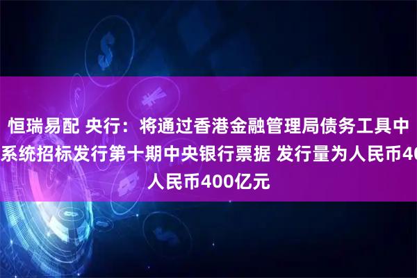 恒瑞易配 央行：将通过香港金融管理局债务工具中央结算系统招标发行第十期中央银行票据 发行量为人民币400亿元