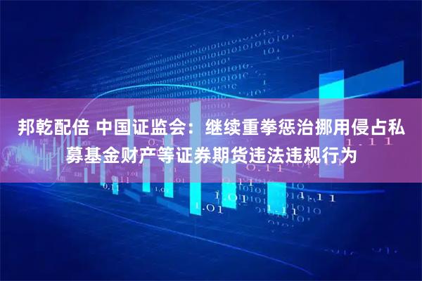 邦乾配倍 中国证监会：继续重拳惩治挪用侵占私募基金财产等证券期货违法违规行为