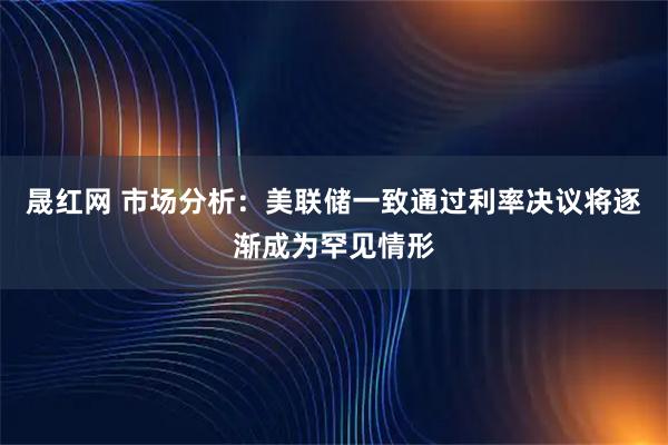 晟红网 市场分析：美联储一致通过利率决议将逐渐成为罕见情形