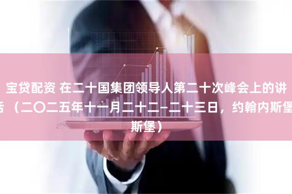 宝贷配资 在二十国集团领导人第二十次峰会上的讲话 （二〇二五年十一月二十二—二十三日，约翰内斯堡）