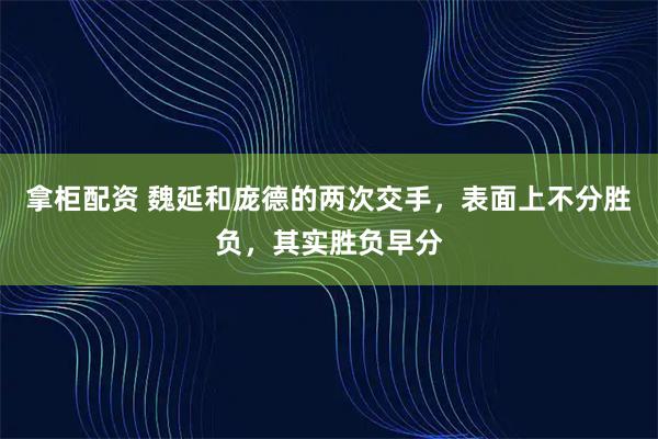 拿柜配资 魏延和庞德的两次交手，表面上不分胜负，其实胜负早分