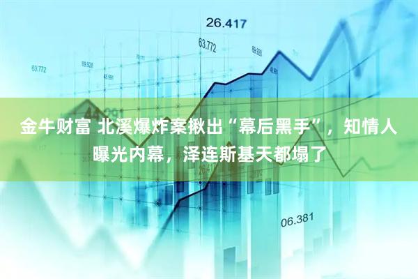 金牛财富 北溪爆炸案揪出“幕后黑手”，知情人曝光内幕，泽连斯基天都塌了