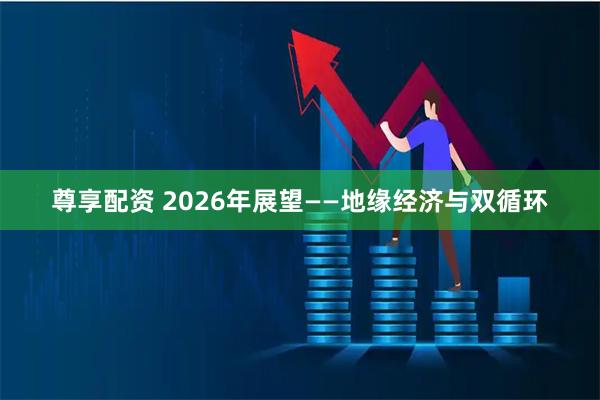 尊享配资 2026年展望——地缘经济与双循环