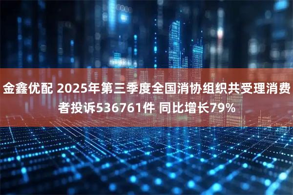 金鑫优配 2025年第三季度全国消协组织共受理消费者投诉536761件 同比增长79%