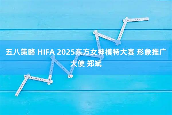 五八策略 HIFA 2025东方女神模特大赛 形象推广大使 郑斌
